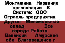 Монтажник › Название организации ­ К Системс, ООО › Отрасль предприятия ­ Другое › Минимальный оклад ­ 15 000 - Все города Работа » Вакансии   . Амурская обл.,Благовещенск г.